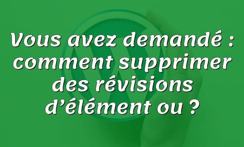 Vous avez demandé : comment supprimer des révisions d’élément ou ?